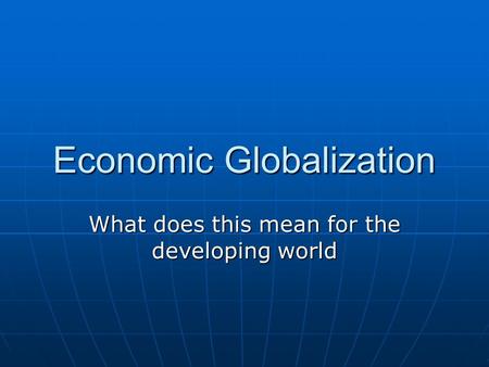 Economic Globalization What does this mean for the developing world.