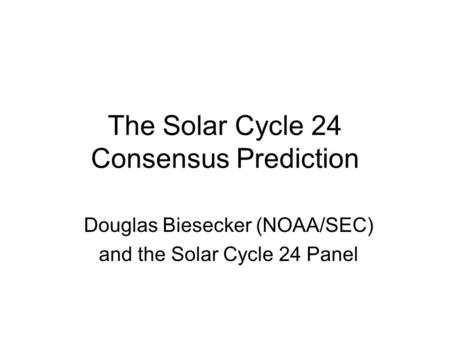 The Solar Cycle 24 Consensus Prediction Douglas Biesecker (NOAA/SEC) and the Solar Cycle 24 Panel.
