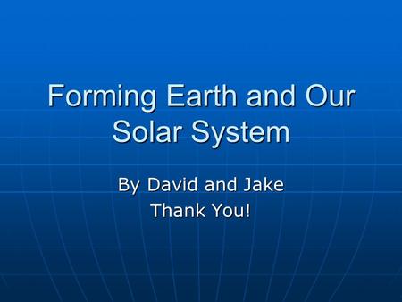 Forming Earth and Our Solar System By David and Jake Thank You!