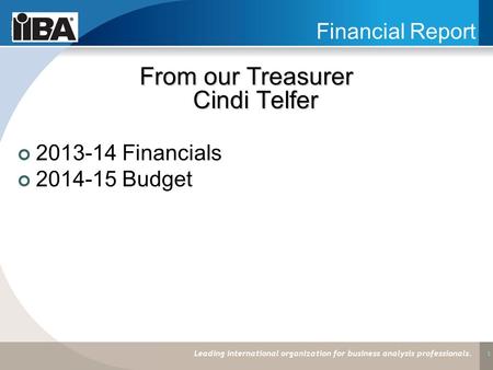 1 Financial Report From our Treasurer Cindi Telfer 2013-14 Financials 2014-15 Budget Leading international organization for business analysis professionals.
