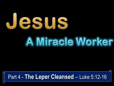 Part 4 - The Leper Cleansed – Luke 5:12-16. “leper” = a scale “full of leprosy” = body covered “fell on his face” = reverence “if you are willing” =