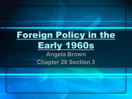 1 Foreign Policy in the Early 1960s Angela Brown Chapter 28 Section 3.