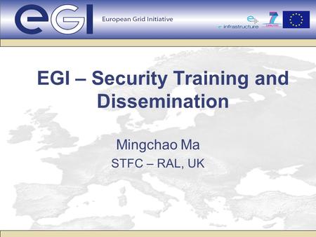 EGI – Security Training and Dissemination Mingchao Ma STFC – RAL, UK.