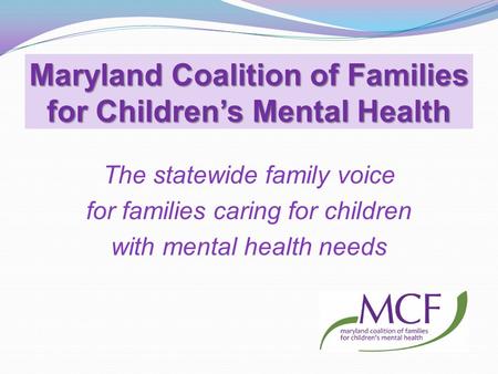 The statewide family voice for families caring for children with mental health needs Maryland Coalition of Families for Children’s Mental Health.