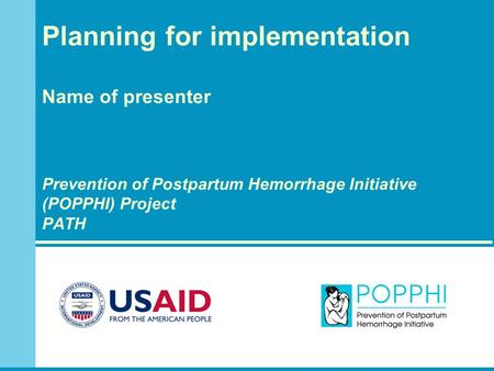 Planning for implementation Name of presenter Prevention of Postpartum Hemorrhage Initiative (POPPHI) Project PATH.