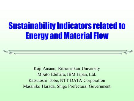 Sustainability Indicators related to Energy and Material Flow Koji Amano, Ritsumeikan University Misato Ebihara, IBM Japan, Ltd. Katsutoshi Tobe, NTT DATA.