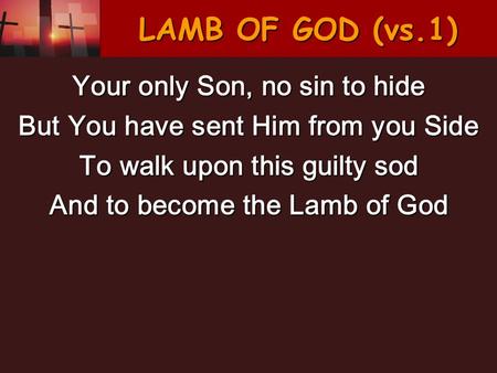 LAMB OF GOD (vs.1) Your only Son, no sin to hide But You have sent Him from you Side To walk upon this guilty sod And to become the Lamb of God.