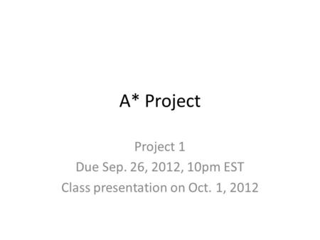 A* Project Project 1 Due Sep. 26, 2012, 10pm EST Class presentation on Oct. 1, 2012.