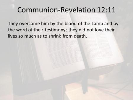 Communion-Revelation 12:11 They overcame him by the blood of the Lamb and by the word of their testimony; they did not love their lives so much as to shrink.