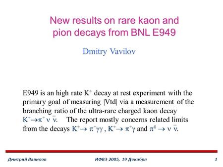 Дмитрий ВавиловИФВЭ 2005, 19 Декабря1 New results on rare kaon and pion decays from BNL E949 Dmitry Vavilov E949 is an high rate K + decay at rest experiment.