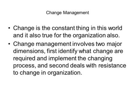 Change Management Change is the constant thing in this world and it also true for the organization also. Change management involves two major dimensions,