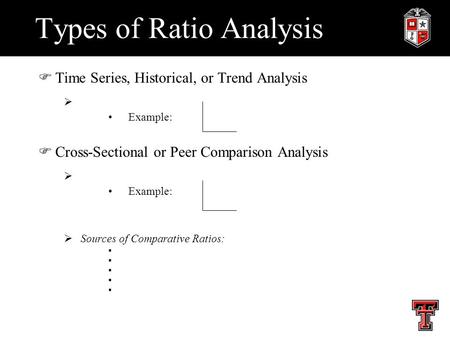 Types of Ratio Analysis FTime Series, Historical, or Trend Analysis  Example: FCross-Sectional or Peer Comparison Analysis  Example:  Sources of Comparative.