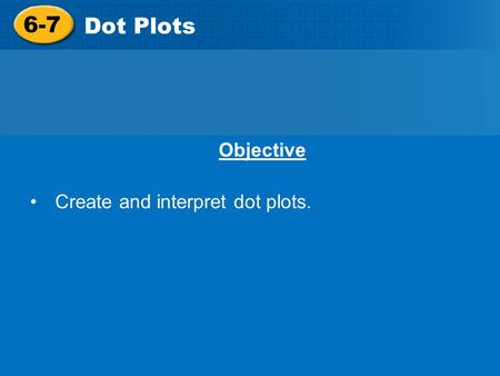 6-7 Dot Plots Objective Create and interpret dot plots.