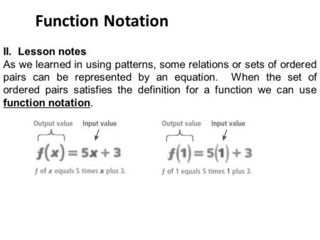 Function Notation II. Lesson notes As we learned in using patterns, some relations or sets of ordered pairs can be represented by an equation. When the.