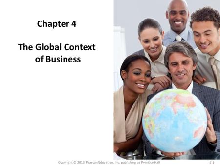 4-1 Copyright © 2013 Pearson Education, Inc. publishing as Prentice Hall Chapter 4 The Global Context of Business.