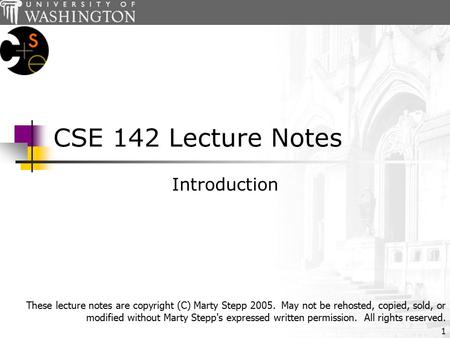 1 CSE 142 Lecture Notes Introduction These lecture notes are copyright (C) Marty Stepp 2005. May not be rehosted, copied, sold, or modified without Marty.