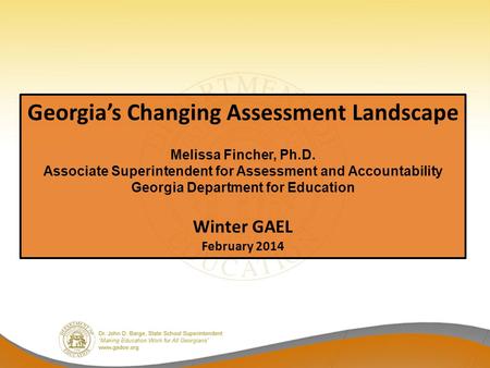 Georgia’s Changing Assessment Landscape Melissa Fincher, Ph.D. Associate Superintendent for Assessment and Accountability Georgia Department for Education.