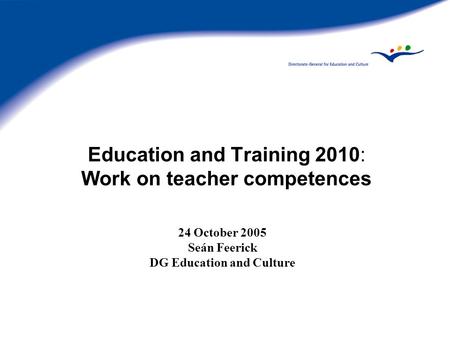 Education and Training 2010: Work on teacher competences 24 October 2005 Seán Feerick DG Education and Culture.