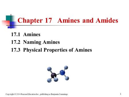 Copyright © 2004 Pearson Education Inc., publishing as Benjamin Cummings. 1 17.1 Amines 17.2 Naming Amines 17.3 Physical Properties of Amines Chapter 17.