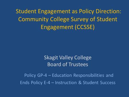 Student Engagement as Policy Direction: Community College Survey of Student Engagement (CCSSE) Skagit Valley College Board of Trustees Policy GP-4 – Education.