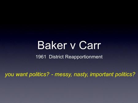 Baker v Carr 1961 District Reapportionment you want politics? - messy, nasty, important politics?