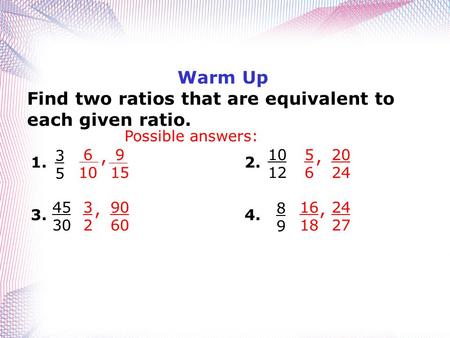 Warm Up Find two ratios that are equivalent to each given ratio. 3535 1. 45 30 3. 90 60 3232, 10 12 2. 20 24 5656, 8989 4. 24 27 16 18, 9 15 6 10, Possible.