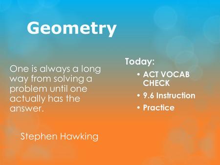 Geometry One is always a long way from solving a problem until one actually has the answer. Stephen Hawking Today: ACT VOCAB CHECK 9.6 Instruction Practice.