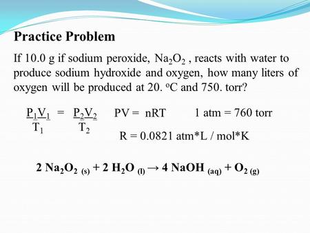 Practice Problem   If 10.0 g if sodium peroxide, Na2O2 , reacts with water to produce sodium hydroxide and oxygen, how many liters of oxygen will be produced.