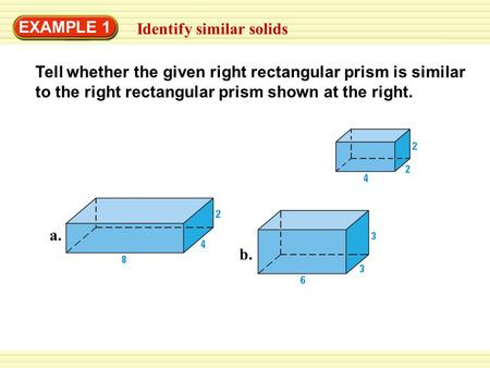 EXAMPLE 1 Identify similar solids Tell whether the given right rectangular prism is similar to the right rectangular prism shown at the right. a. b.
