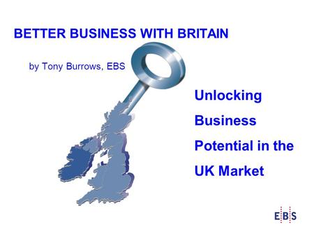 BETTER BUSINESS WITH BRITAIN by Tony Burrows, EBS Unlocking Business Potential in the UK Market.