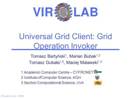 EC-project number: 027446 Universal Grid Client: Grid Operation Invoker Tomasz Bartyński 1, Marian Bubak 1,2 Tomasz Gubała 1,3, Maciej Malawski 1,2 1 Academic.