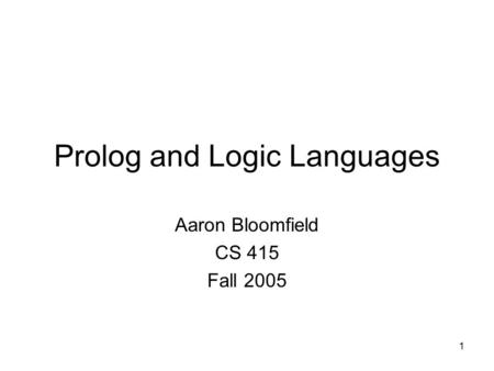 1 Prolog and Logic Languages Aaron Bloomfield CS 415 Fall 2005.