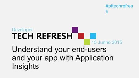 Developer TECH REFRESH 15 Junho 2015 #pttechrefres h Understand your end-users and your app with Application Insights.