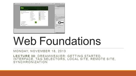 Web Foundations MONDAY, NOVEMBER 18, 2013 LECTURE 30: DREAMWEAVER: GETTING STARTED, INTERFACE, TAG SELECTORS, LOCAL SITE, REMOTE SITE, SYNCHRONIZATION.