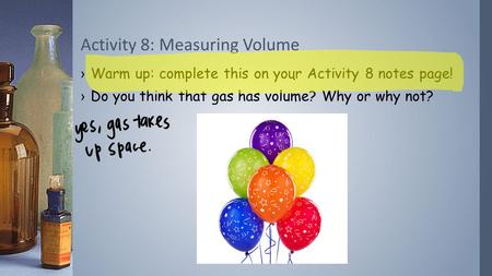 ›Warm up: complete this on your Activity 8 notes page! ›Do you think that gas has volume? Why or why not? Activity 8: Measuring Volume.