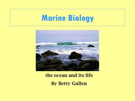 Marine Biology the ocean and its life By Betty Gullen.