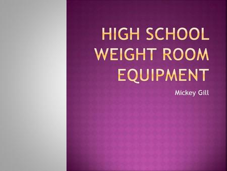 Mickey Gill.  Not enough equipment (quantity and variety) in the high school weight room for all the students to use.  Need to make the weight room.