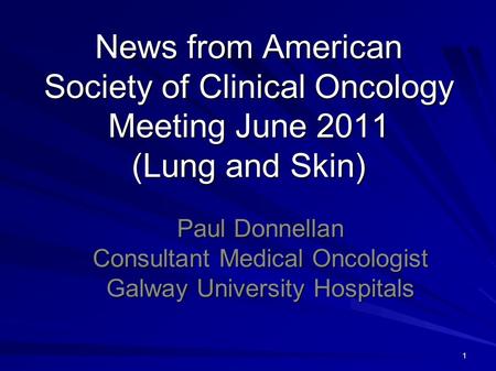 1 News from American Society of Clinical Oncology Meeting June 2011 (Lung and Skin) Paul Donnellan Consultant Medical Oncologist Galway University Hospitals.
