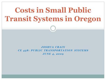 JOSHUA CRAIN CE 458: PUBLIC TRANSPORTATION SYSTEMS JUNE 4, 2009 Costs in Small Public Transit Systems in Oregon.