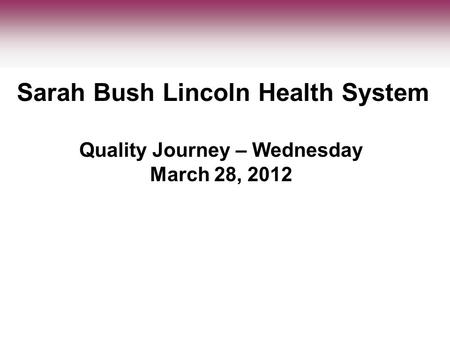Quality Journey – Wednesday March 28, 2012 Sarah Bush Lincoln Health System.