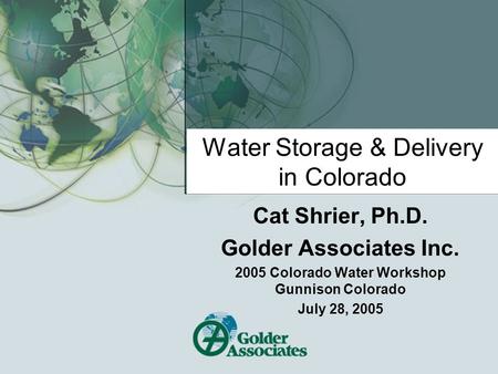 Water Storage & Delivery in Colorado Cat Shrier, Ph.D. Golder Associates Inc. 2005 Colorado Water Workshop Gunnison Colorado July 28, 2005.