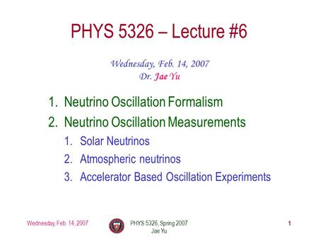 Wednesday, Feb. 14, 2007PHYS 5326, Spring 2007 Jae Yu 1 PHYS 5326 – Lecture #6 Wednesday, Feb. 14, 2007 Dr. Jae Yu 1.Neutrino Oscillation Formalism 2.Neutrino.
