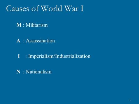 1 Causes of World War I M : Militarism A : Assassination I : Imperialism/Industrialization N : Nationalism.