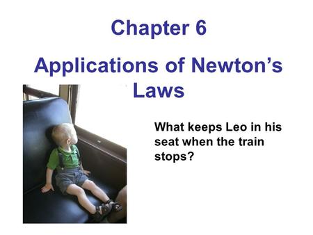 Chapter 6 Applications of Newton’s Laws What keeps Leo in his seat when the train stops?
