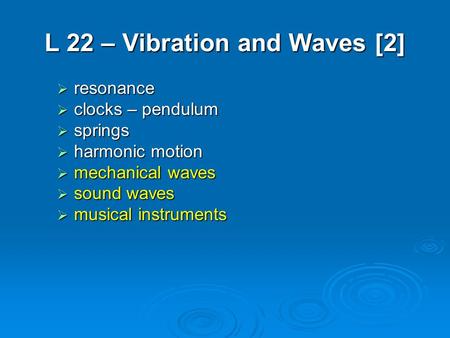 L 22 – Vibration and Waves [2]  resonance  clocks – pendulum  springs  harmonic motion  mechanical waves  sound waves  musical instruments.