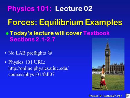 Physics 101: Lecture 27, Pg 1 Forces: Equilibrium Examples Physics 101: Lecture 02 l Today’s lecture will cover Textbook Sections 2.1-2.7 No LAB preflights.