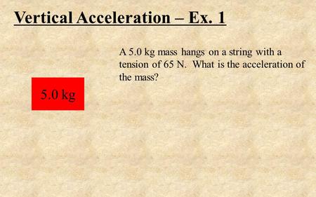 Vertical Acceleration – Ex. 1 5.0 kg A 5.0 kg mass hangs on a string with a tension of 65 N. What is the acceleration of the mass?