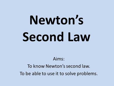Newton’s Second Law Aims: To know Newton’s second law. To be able to use it to solve problems.