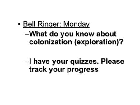 Bell Ringer: MondayBell Ringer: Monday –What do you know about colonization (exploration)? –I have your quizzes. Please track your progress.