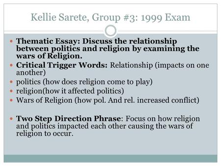 Kellie Sarete, Group #3: 1999 Exam Thematic Essay: Discuss the relationship between politics and religion by examining the wars of Religion. Critical Trigger.